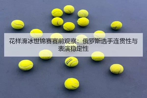 花样滑冰世锦赛赛前观察：俄罗斯选手连贯性与表演稳定性